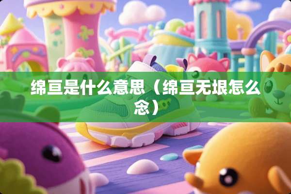 绵亘是什么意思（绵亘无垠怎么念）