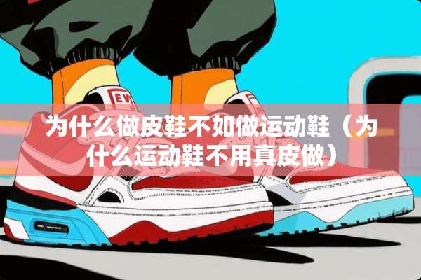 为什么做皮鞋不如做运动鞋（为什么运动鞋不用真皮做）