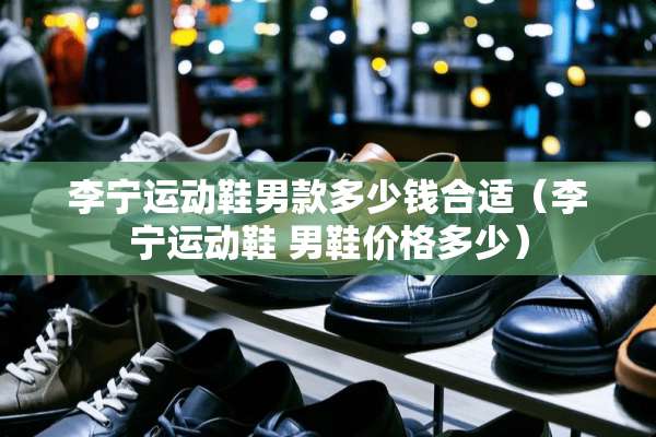 李宁运动鞋男款多少钱合适（李宁运动鞋 男鞋价格多少）