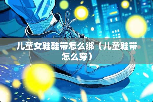 儿童女鞋鞋带怎么绑（儿童鞋带怎么穿）