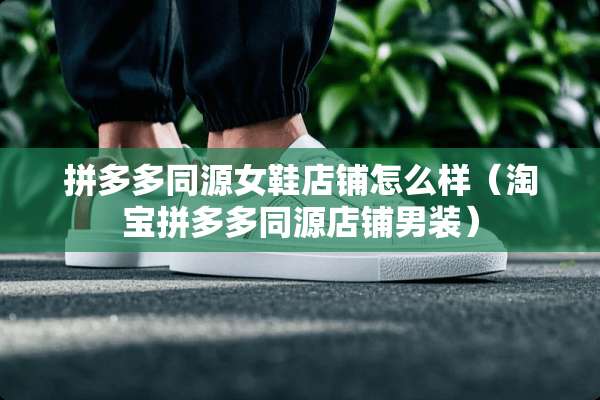 拼多多同源女鞋店铺怎么样（淘宝拼多多同源店铺男装）