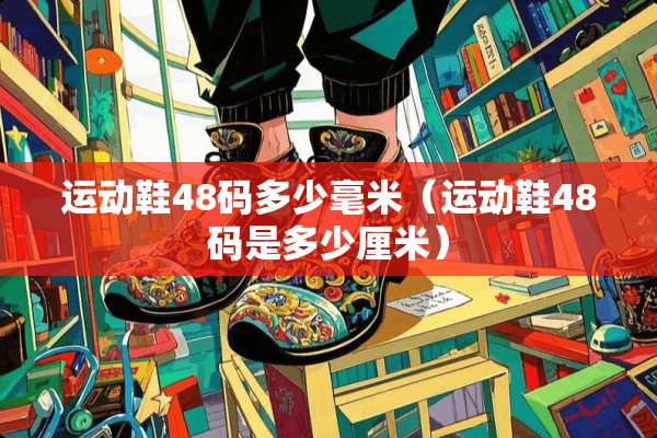 运动鞋48码多少毫米（运动鞋48码是多少厘米）