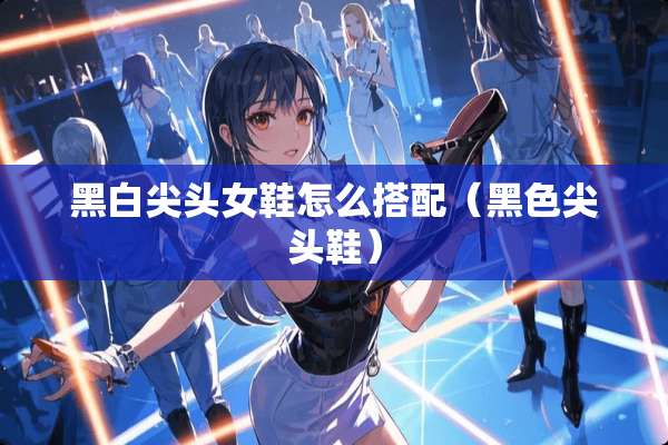黑白尖头女鞋怎么搭配（黑色尖头鞋）