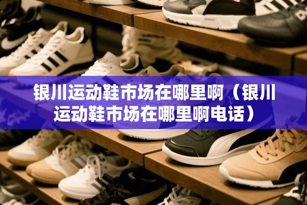 银川运动鞋市场在哪里啊（银川运动鞋市场在哪里啊电话）