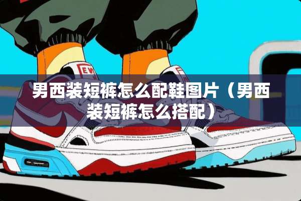 男西装短裤怎么配鞋图片（男西装短裤怎么搭配）