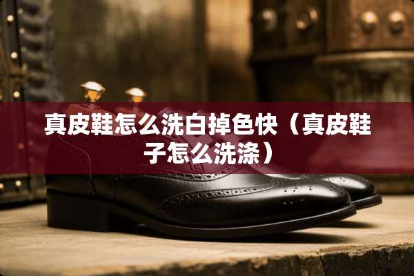 真皮鞋怎么洗白掉色快（真皮鞋子怎么洗涤）