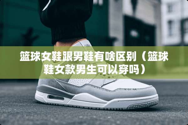 篮球女鞋跟男鞋有啥区别（篮球鞋女款男生可以穿吗）