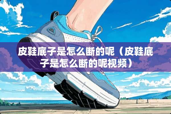 皮鞋底子是怎么断的呢（皮鞋底子是怎么断的呢视频）
