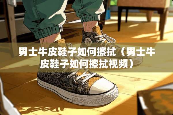 男士牛皮鞋子如何擦拭（男士牛皮鞋子如何擦拭视频）
