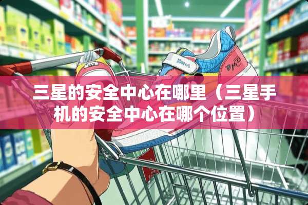 三星的安全中心在哪里（三星手机的安全中心在哪个位置）