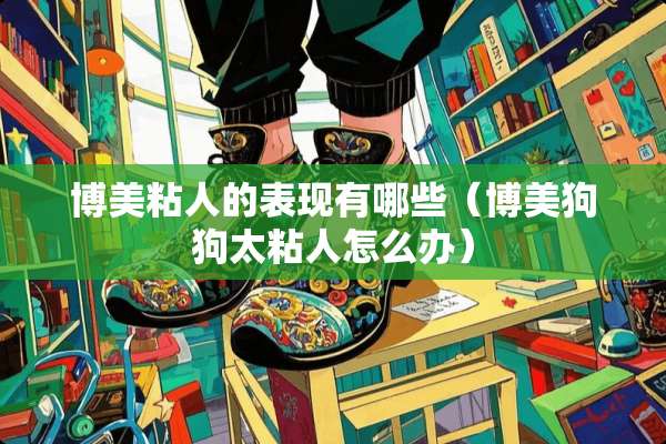 博美粘人的表现有哪些（博美狗狗太粘人怎么办）
