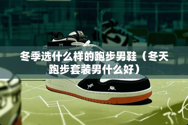 冬季选什么样的跑步男鞋（冬天跑步套装男什么好）