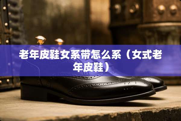 老年皮鞋女系带怎么系（女式老年皮鞋）