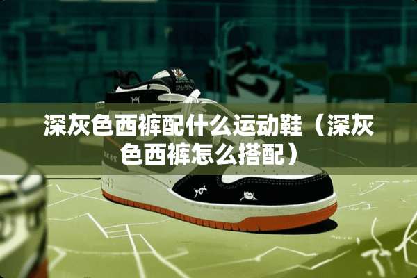 深灰色西裤配什么运动鞋（深灰色西裤怎么搭配）