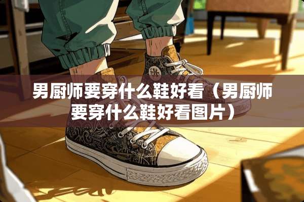 男厨师要穿什么鞋好看（男厨师要穿什么鞋好看图片）