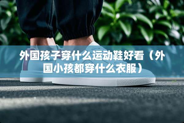 外国孩子穿什么运动鞋好看（外国小孩都穿什么衣服）