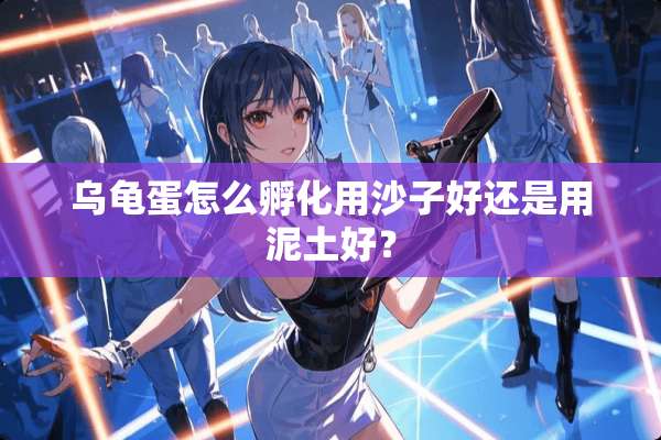 乌龟蛋怎么孵化用沙子好还是用泥土好？