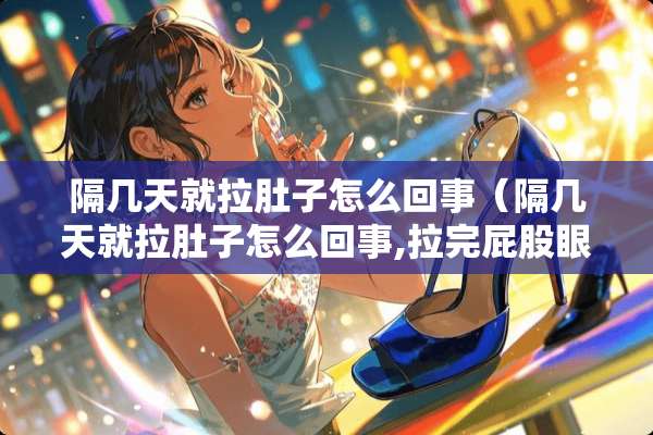 隔几天就拉肚子怎么回事（隔几天就拉肚子怎么回事,拉完**眼辣辣的）