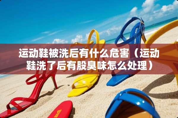 运动鞋被洗后有什么危害（运动鞋洗了后有股臭味怎么处理）