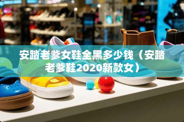 安踏老爹女鞋全黑多少钱（安踏老爹鞋2020新款女）