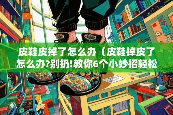 皮鞋皮掉了怎么办（皮鞋掉皮了怎么办?别扔!教你6个小妙招轻松修复如新!）