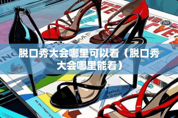 脱口秀大会哪里可以看（脱口秀大会哪里能看）