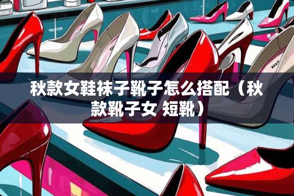 秋款女鞋袜子靴子怎么搭配（秋款靴子女 短靴）