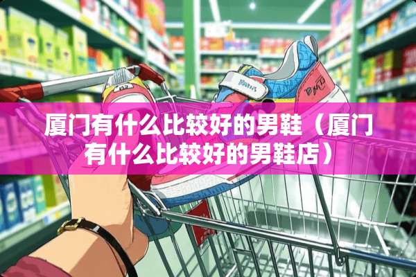 厦门有什么比较好的男鞋（厦门有什么比较好的男鞋店）