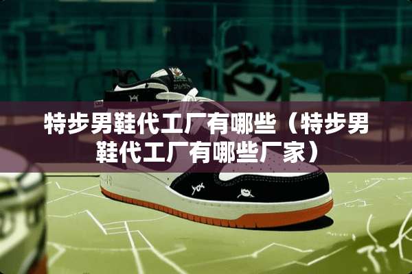 特步男鞋代工厂有哪些（特步男鞋代工厂有哪些厂家）