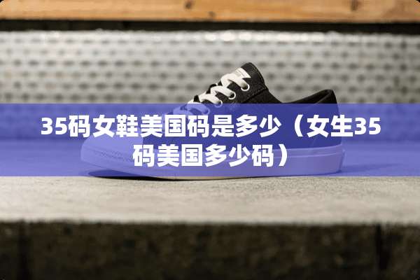 35码女鞋美国码是多少（女生35码美国多少码）