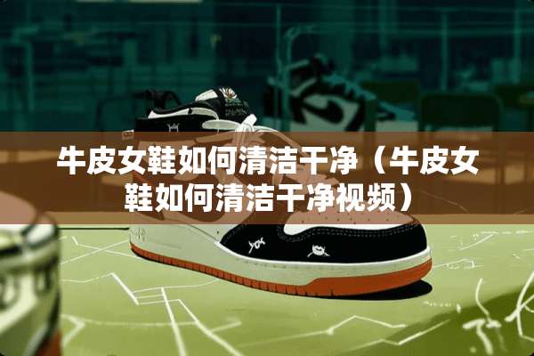 牛皮女鞋如何清洁干净（牛皮女鞋如何清洁干净视频）