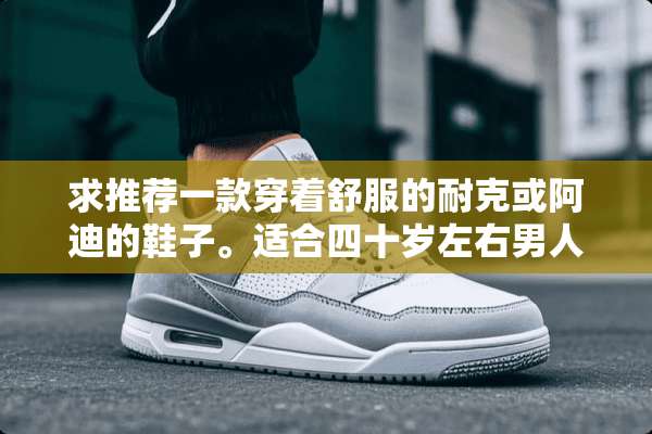 求推荐一款穿着舒服的耐克或阿迪的鞋子。适合四十岁左右男人？