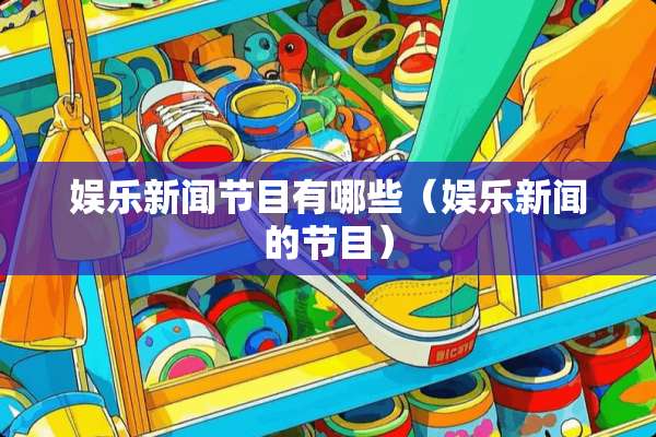 娱乐新闻节目有哪些（娱乐新闻的节目）