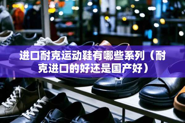 进口耐克运动鞋有哪些系列（耐克进口的好还是国产好）