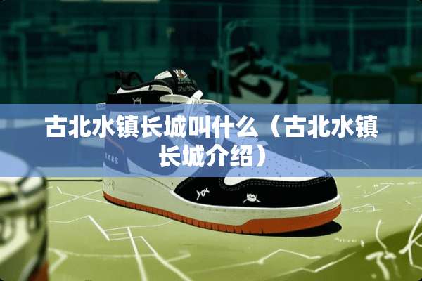 古北水镇长城叫什么（古北水镇长城介绍）