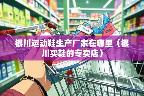 银川运动鞋生产厂家在哪里（银川买鞋的专卖店）
