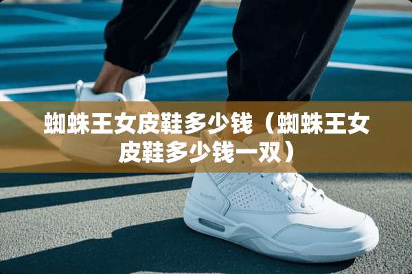 蜘蛛王女皮鞋多少钱（蜘蛛王女皮鞋多少钱一双）