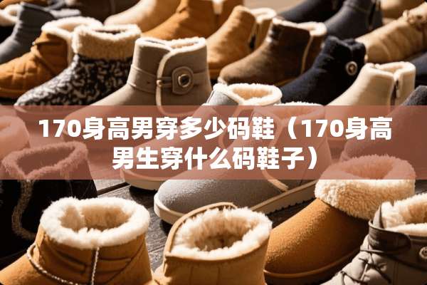 170身高男穿多少码鞋（170身高男生穿什么码鞋子）