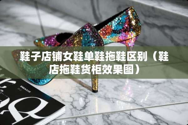 鞋子店铺女鞋单鞋拖鞋区别（鞋店拖鞋货柜效果图）