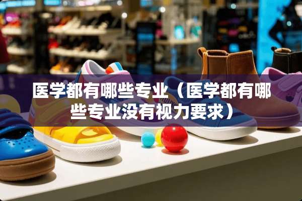 医学都有哪些专业（医学都有哪些专业没有视力要求）