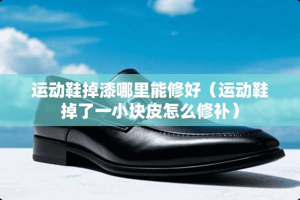 运动鞋掉漆哪里能修好（运动鞋掉了一小块皮怎么修补）