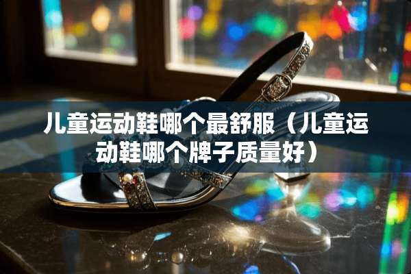 儿童运动鞋哪个最舒服（儿童运动鞋哪个牌子质量好）