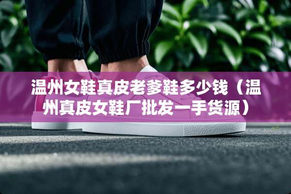 温州女鞋真皮老爹鞋多少钱（温州真皮女鞋厂批发一手货源）
