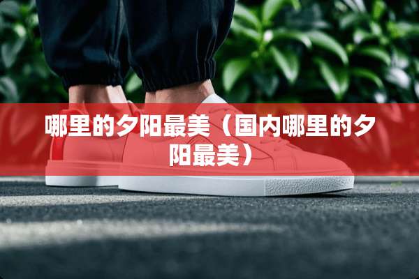 哪里的夕阳最美（国内哪里的夕阳最美）