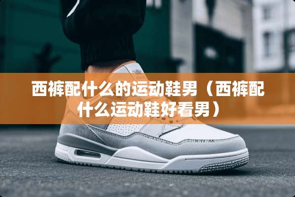 西裤配什么的运动鞋男（西裤配什么运动鞋好看男）