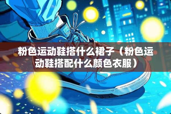 粉色运动鞋搭什么裙子（粉色运动鞋搭配什么颜色衣服）