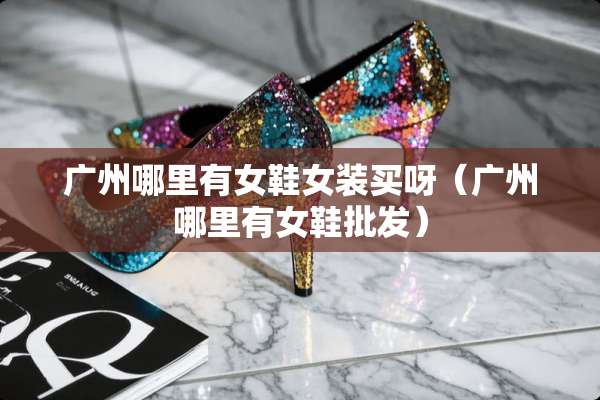 广州哪里有女鞋女装买呀（广州哪里有女鞋批发）
