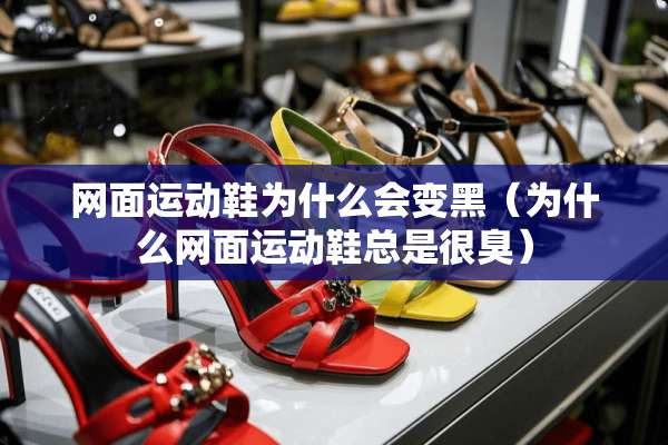 网面运动鞋为什么会变黑（为什么网面运动鞋总是很臭）