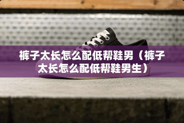 裤子太长怎么配低帮鞋男（裤子太长怎么配低帮鞋男生）