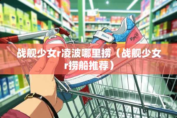 战舰少女r凌波哪里捞（战舰少女r捞船推荐）
